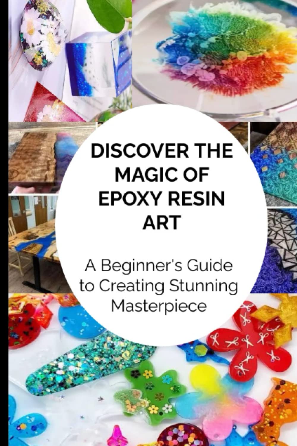 Discover the Magic of Epoxy Resin Art: A Beginner's Guide to Creating Stunning Masterpieces: Unleash Your Inner Artist and Transform Your Home with Easy-to-Follow Techniques and Tips