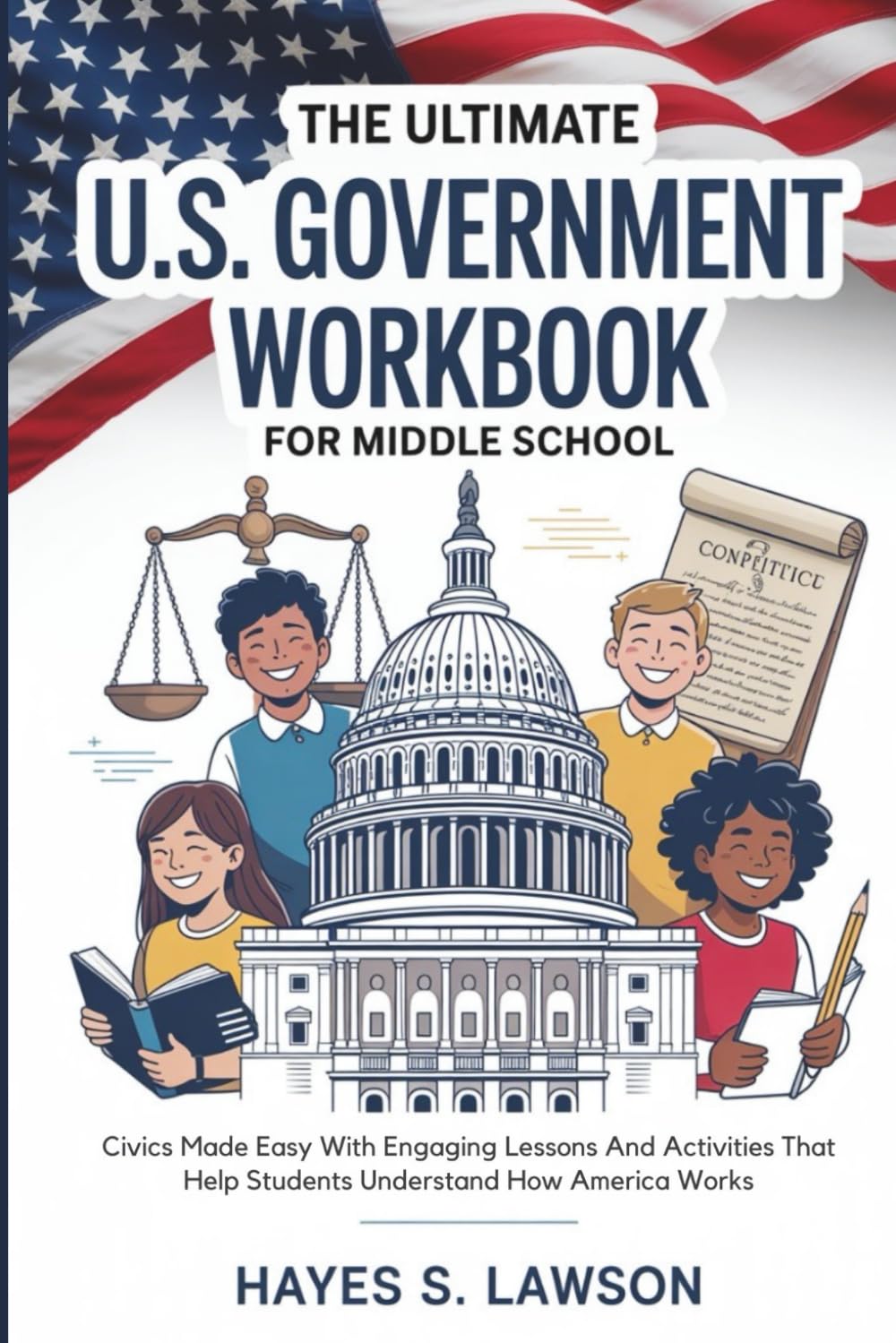 The Ultimate U.S. Government Workbook for Middle School: Civics Made Easy With Engaging Lessons And Activities That Help Students Understand How America Works