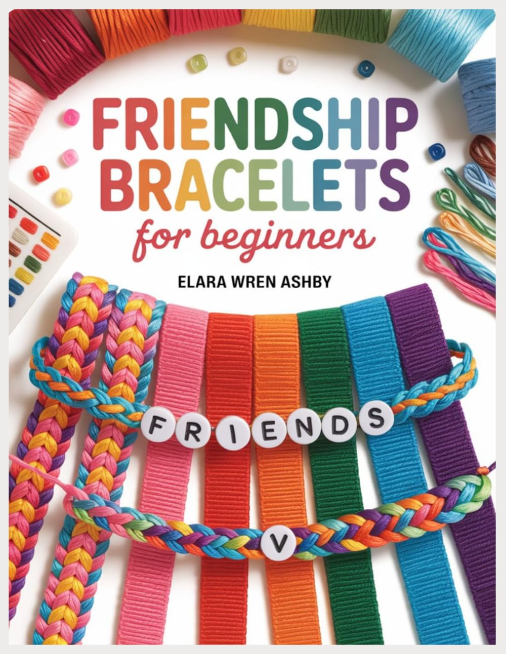 Friendship Bracelets For Beginners: Step-by-Step Knotted and Beaded Patterns with Embroidery Floss, Letter Beads, Color Charts, Adjustable Knots, and Easy Designs to Make, Wear, Gift, and Trade