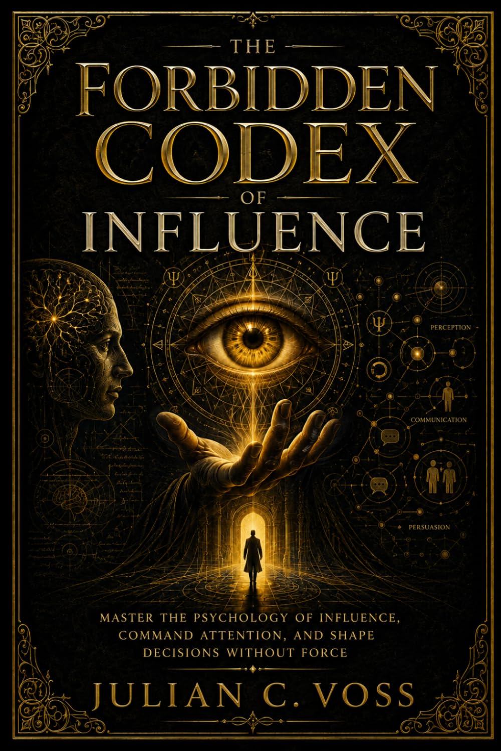 THE FORBIDDEN CODEX OF INFLUENCE: Master the Psychology of Influence, Command Attention, and Shape Decisions Without Force