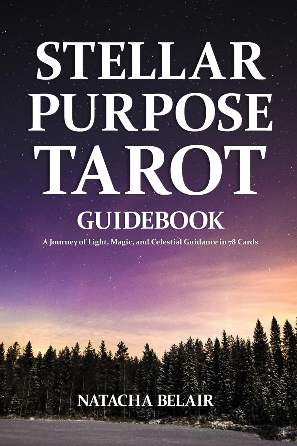 Stellar Purpose Tarot Guidebook: A Journey of Light, Magic, and Celestial Guidance in 78 Cards