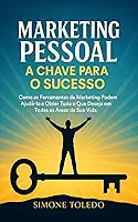 Marketing Pessoal - A Chave para o Sucesso: Como as ferramentas do Marketing podem ajuda-lo a obter tudo o que deseja em todas as áreas da sua vida