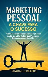 Marketing Pessoal - A Chave para o Sucesso: Como as ferramentas do Marketing podem ajuda-lo a obter tudo o que deseja em todas as áreas da sua vida