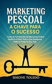 Marketing Pessoal - A Chave para o Sucesso: Como as ferramentas do Marketing podem ajuda-lo a obter tudo o que deseja em todas as áreas da sua vida
