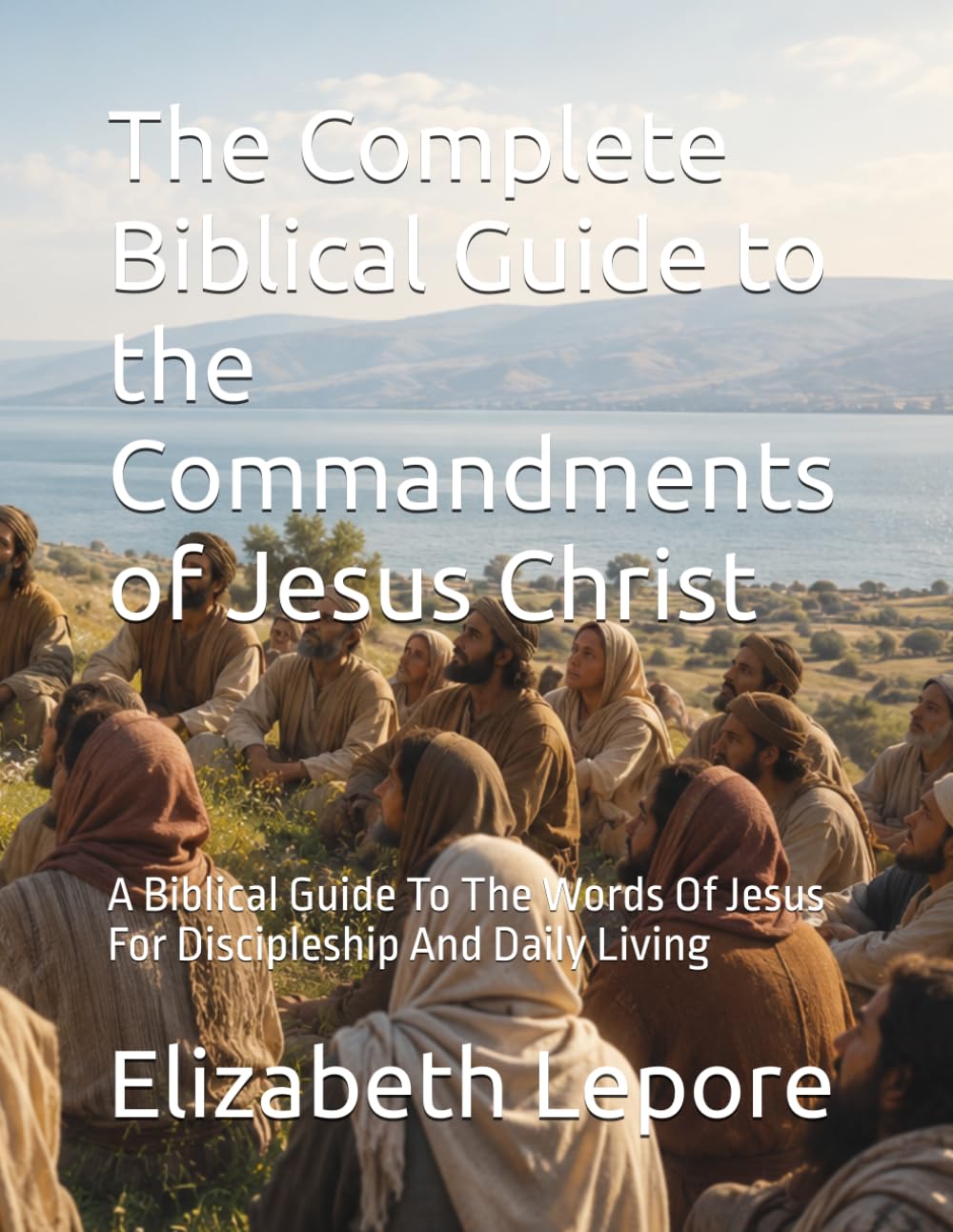 The Complete Biblical Guide to the Commandments of Jesus Christ: A Biblical Guide To The Words Of Jesus For Discipleship And Daily Living