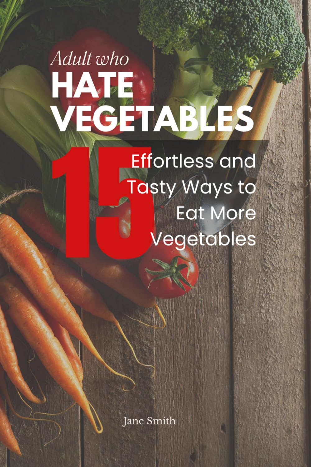 Adults Who Hate Vegetables: 15 Effortless and Tasty Ways to Eat More Vegetables