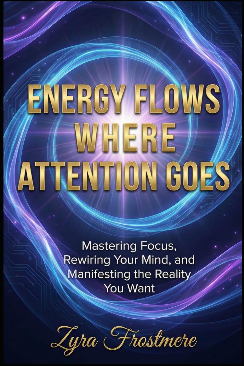 Energy Flows Where Attention Goes: Mastering Focus, Rewiring Your Mind, and Manifesting the Reality You Want: 1