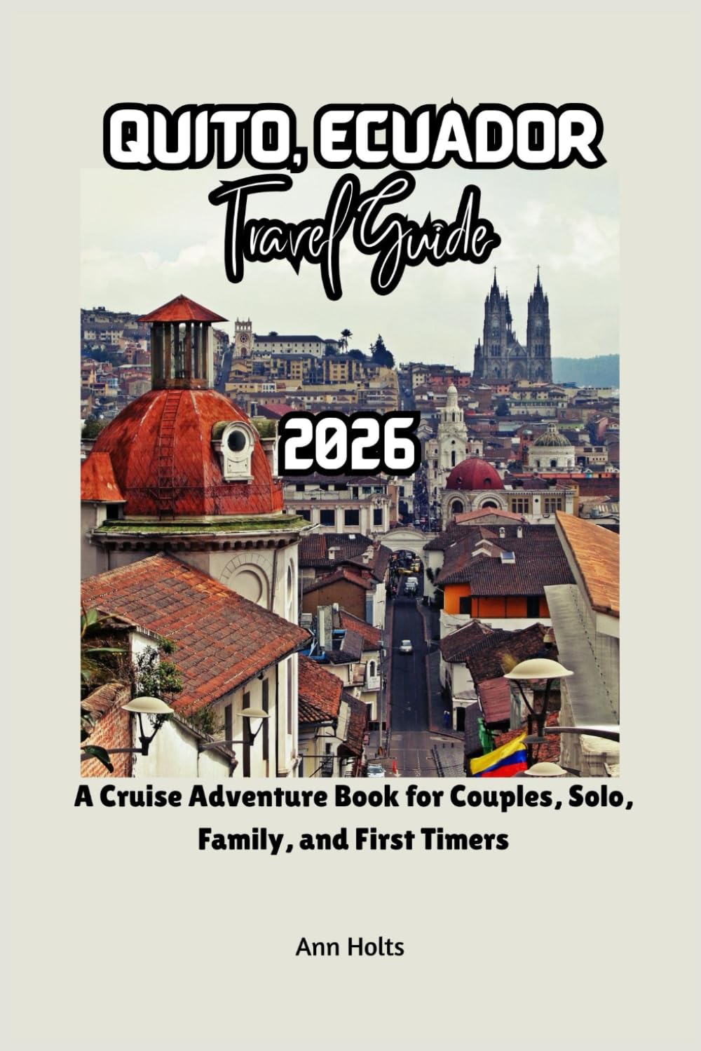 QUITO, ECUADOR TRAVEL GUIDE 2026: A Cruise Adventure Book for Couples, Solo, Family, and First Timers (Comprehensive Adventure Tips for Couples, Solo, family and First-Timers)