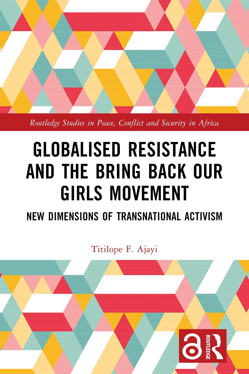 Globalised Resistance and the Bring Back Our Girls Movement: New Dimensions of Transnational Activism (Routledge Studies in Peace, Conflict and Security in Africa)