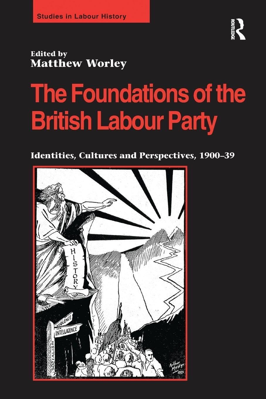The Foundations of the British Labour Party: Identities, Cultures and Perspectives, 1900-39 (Studies in Labour History)