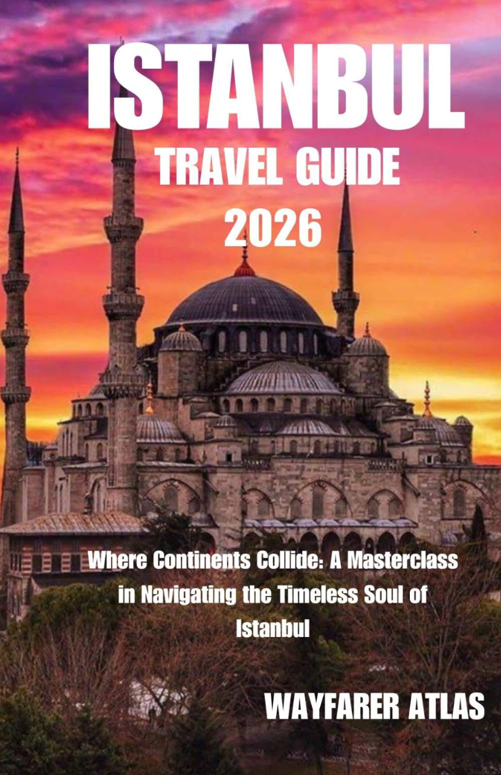 Istanbul Travel Guide: Where Continents Collide: A Masterclass in Navigating the Timeless Soul of Istanbul