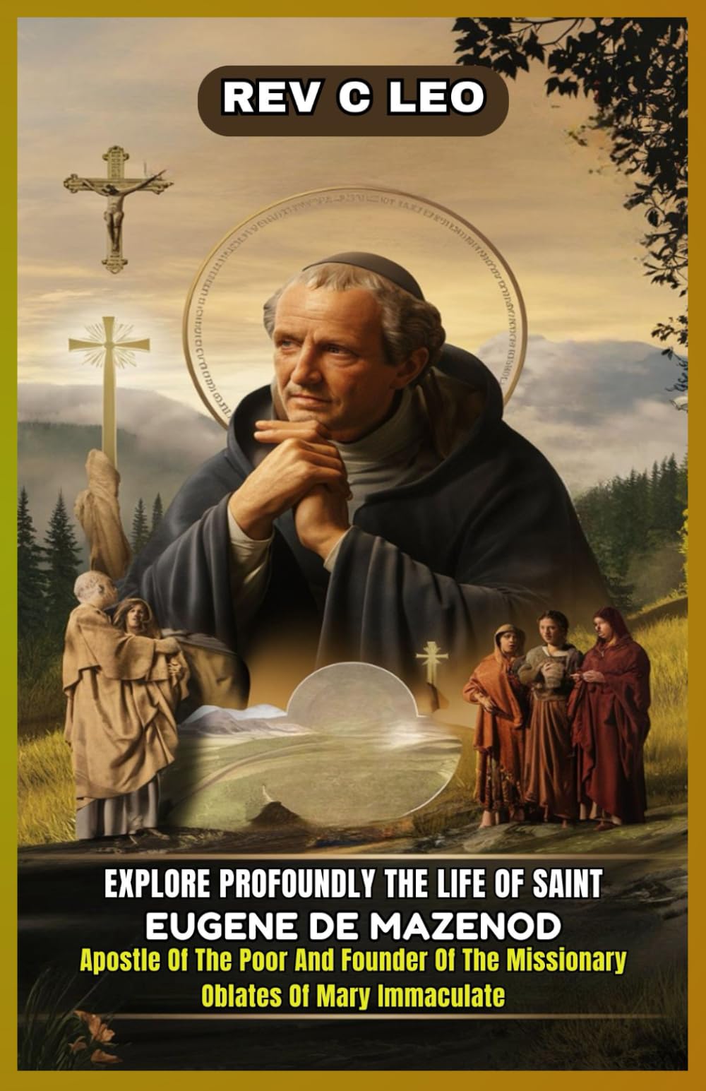 EXPLORE PROFOUNDLY THE LIFE OF SAINT EUGENE DE MAZENOD: Apostle Of The Poor And Founder Of The Missionary Oblates Of Mary Immaculate