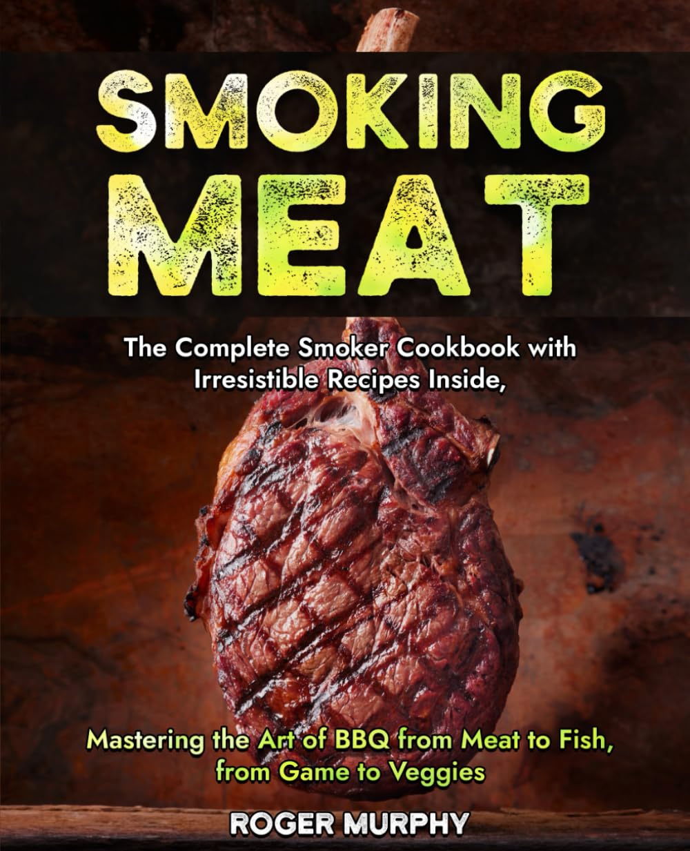 Smoking Meat: The Complete Smoker Cookbook with Irresistible Recipes Inside, Mastering the Art of BBQ from Meat to Fish, from Game to Veggies