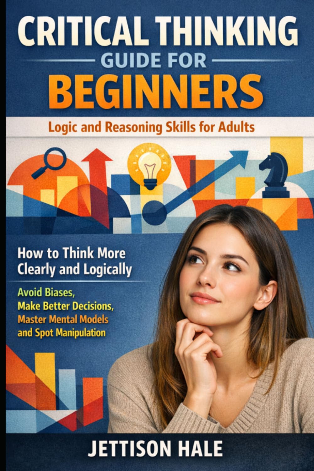 Critical Thinking Guide for Beginners: Logic and Reasoning Skills for Adults: How to Think More Clearly and Logically — Avoid Biases, Make Better Decisions, Master Mental Models and Spot Manipulation