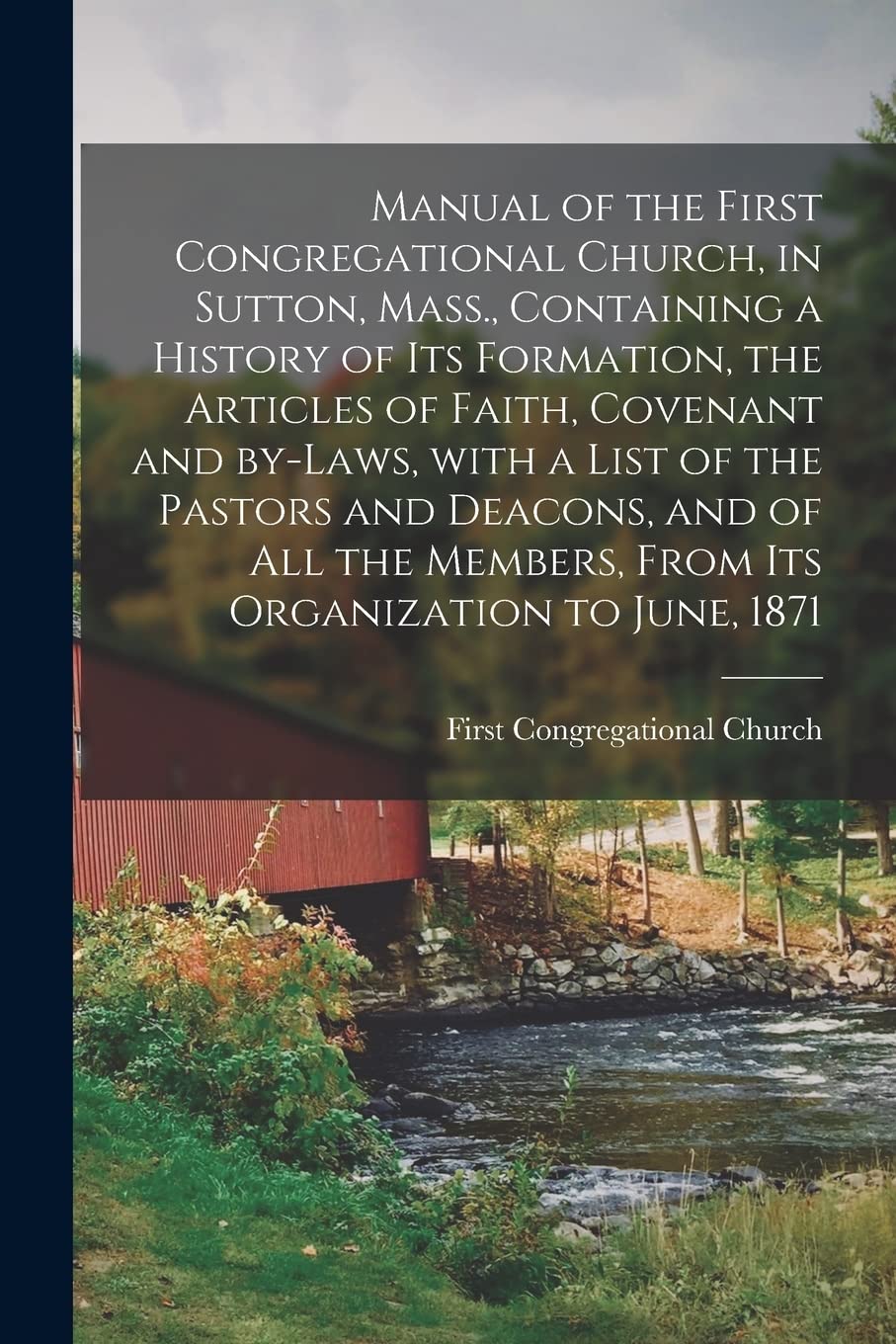 Manual of the First Congregational Church, in Sutton, Mass., Containing a History of Its Formation, the Articles of Faith, Covenant and By-laws, With ... Members, From Its Organization to June, 1871