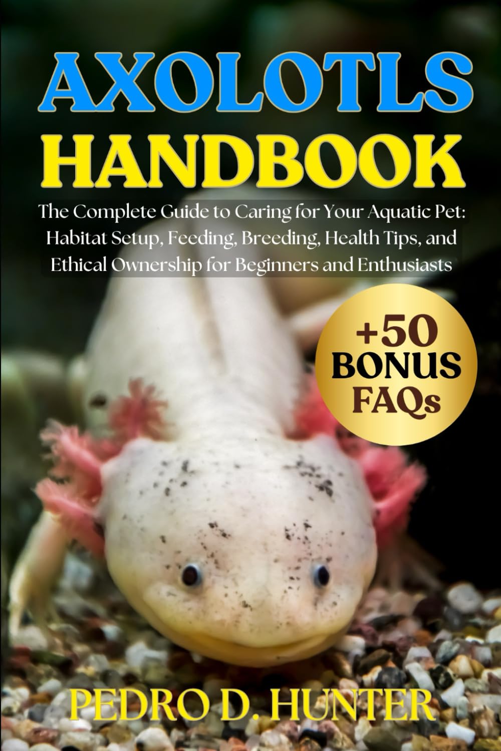 AXOLOTLS HANDBOOK: The Complete Guide to Caring for Your Aquatic Pet: Habitat Setup, Feeding, Breeding, Health Tips, and Ethical Ownership for Beginners and Enthusiasts