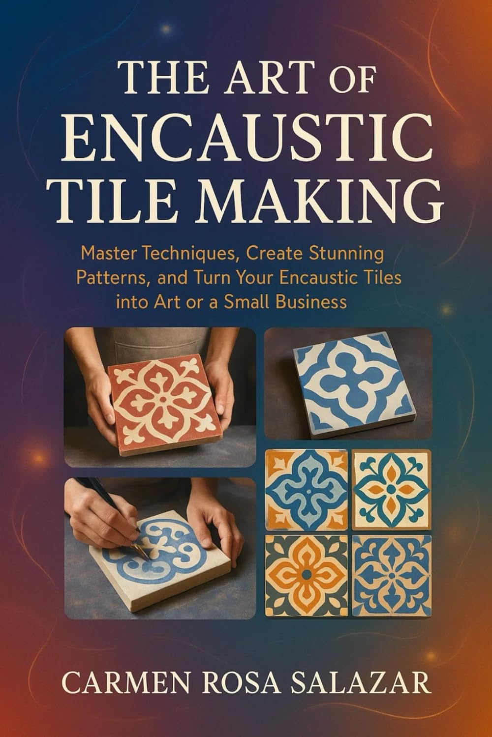 The Art of Encaustic Tile Making: Master Techniques, Create Stunning Patterns, And Turn Your Encaustic Tiles Into Art Or A Small Business