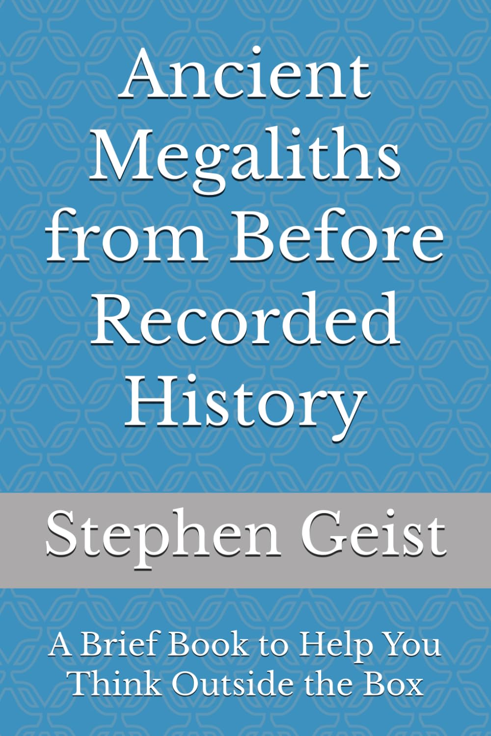 Ancient Megaliths from Before Recorded History (Part of the Series of Brief Books by Stephen Geist)