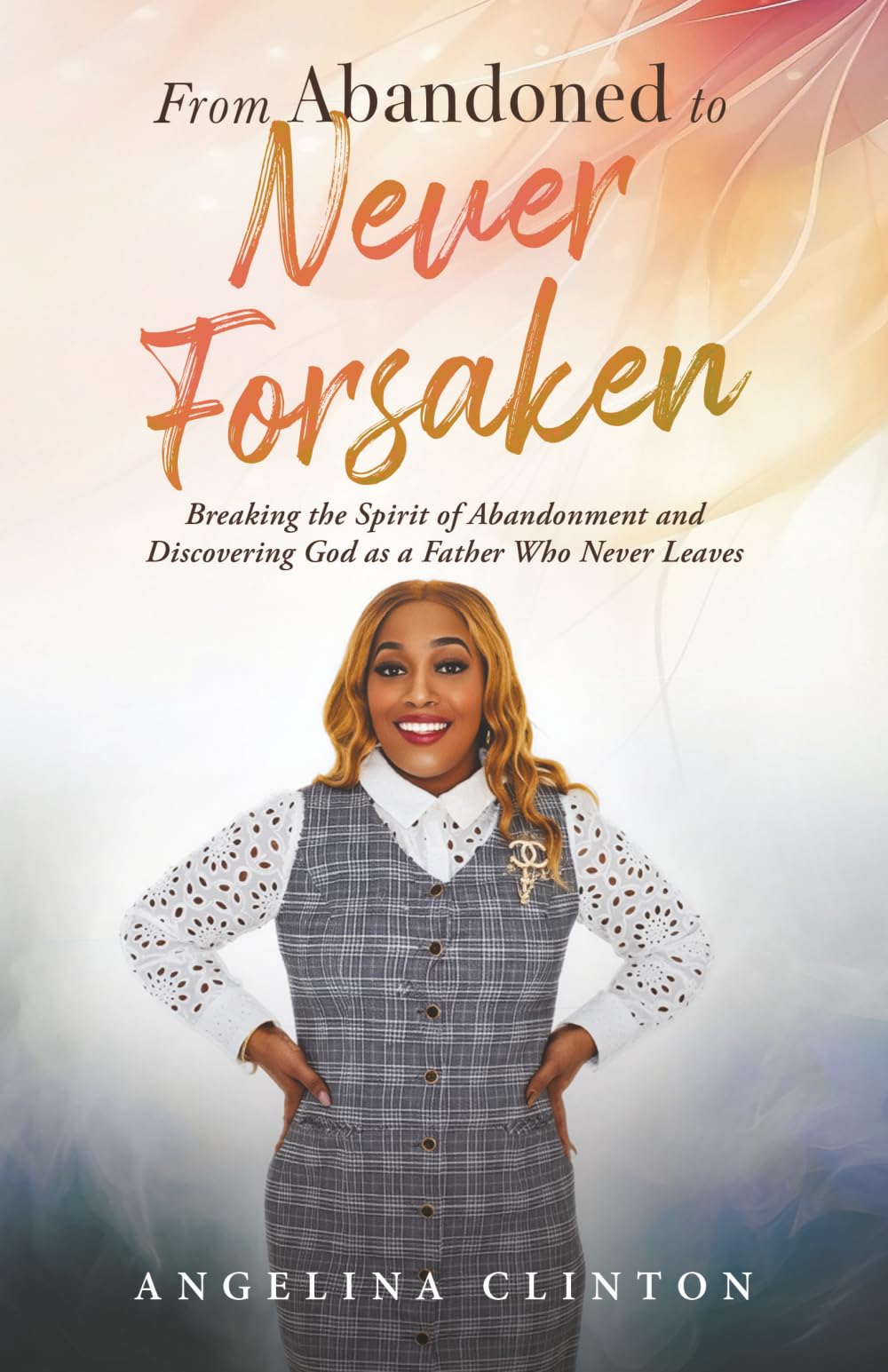 From Abandoned to Never Forsaken: Breaking the Spirit of Abandonment and Discovering God as the Father Who Never Leaves