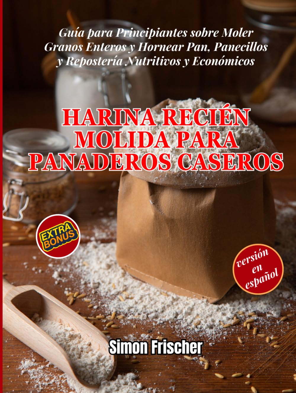 Harina Recién Molida para Panaderos Caseros: Guía para Principiantes sobre Moler Granos Enteros y Hornear Pan, Panecillos y Repostería Nutritivos y Económicos