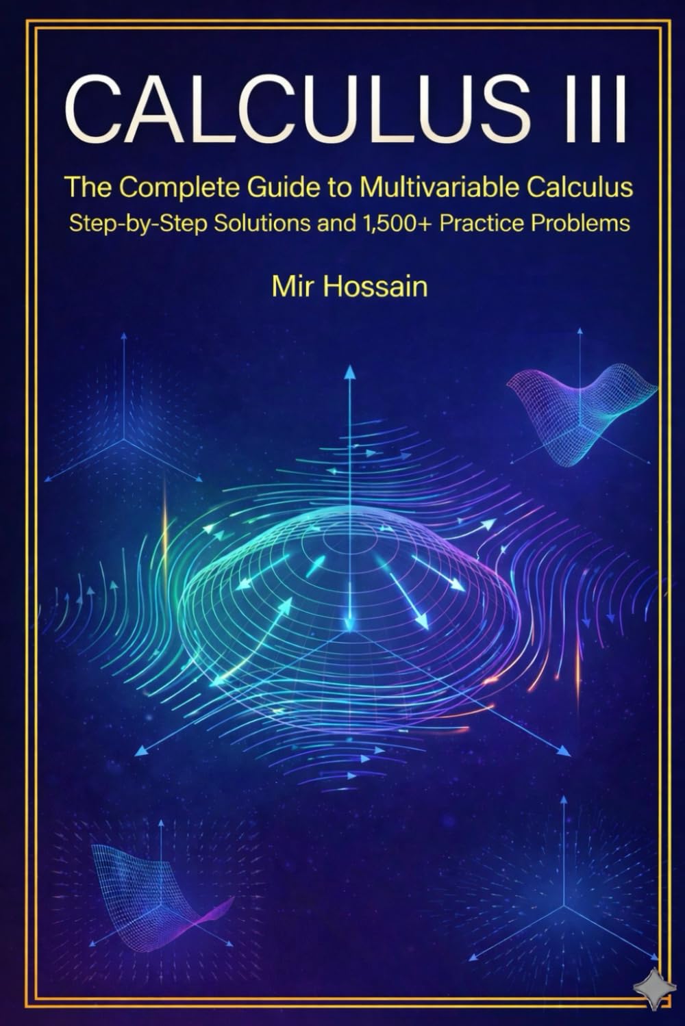 CALCULUS III The Complete Guide to Multivariable Calculus: With Step-by-Step Solutions and 1,500+ Practice Problems