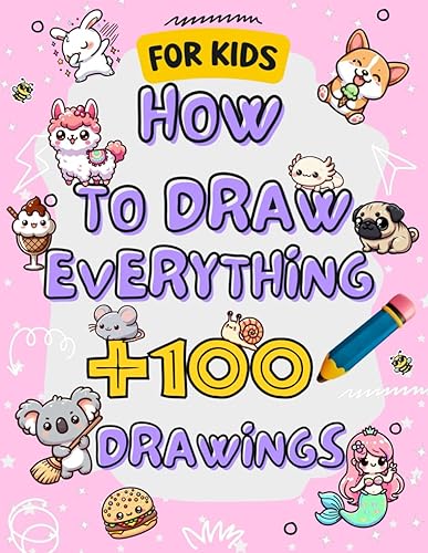 How To Draw Everything Kids: to draw and paint | +100 Drawings of Cute Stuff, Animals, Food, Gifts, desserts, kawaii,and other Amazing Things | Book For Kids