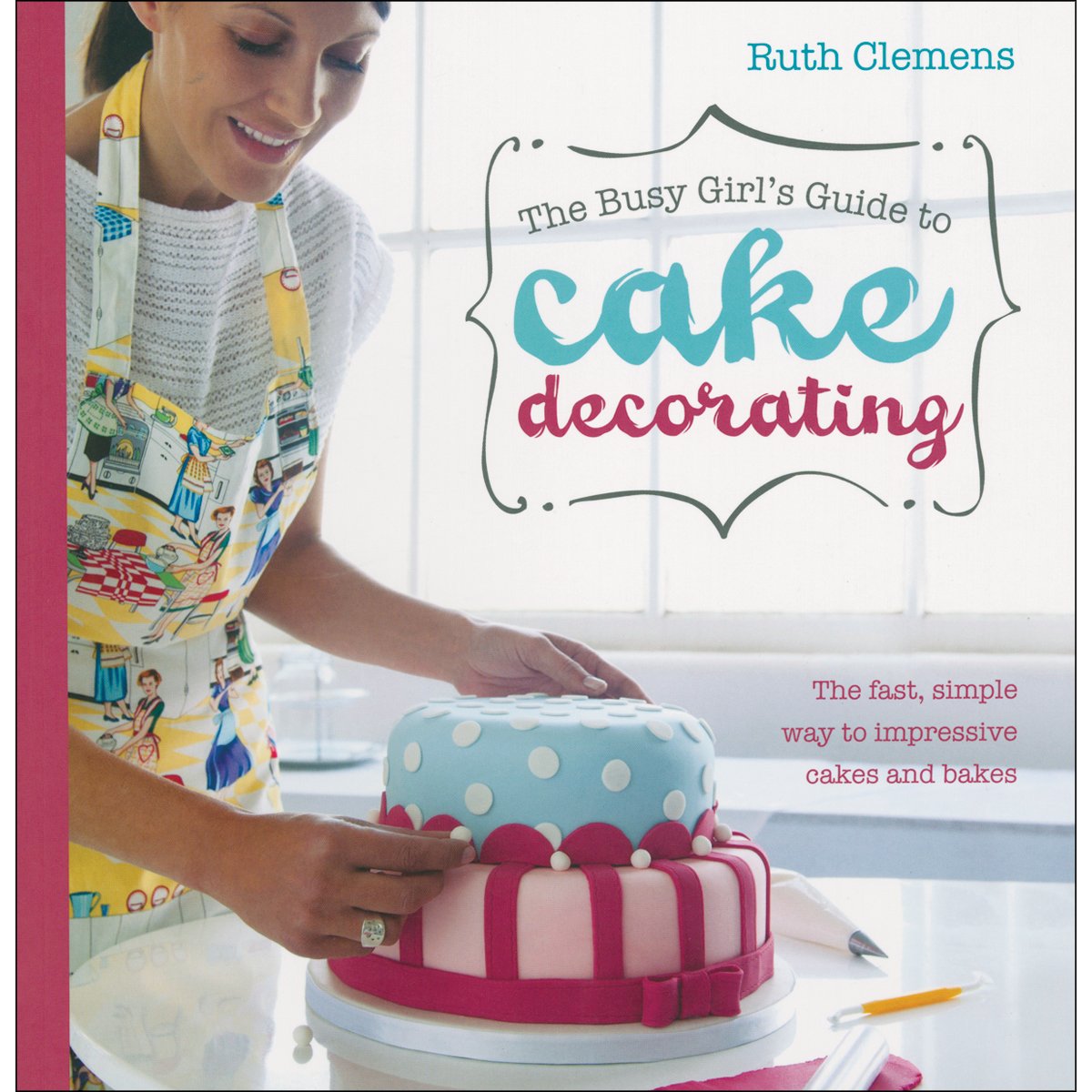 The Busy Girl's Guide To Cake Decorating: Create Impressive Cakes and Bakes No Matter What Your Time Limit