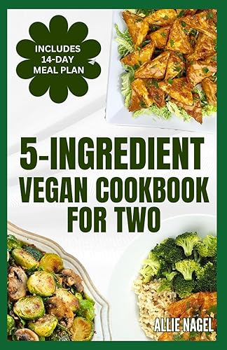 5 Ingredient Vegan Cookbook For Two: Easy, Quick, Delicious Plant Based Diet Recipes and Meal Plan for Healthy Living Ready in 30 Minutes or Less