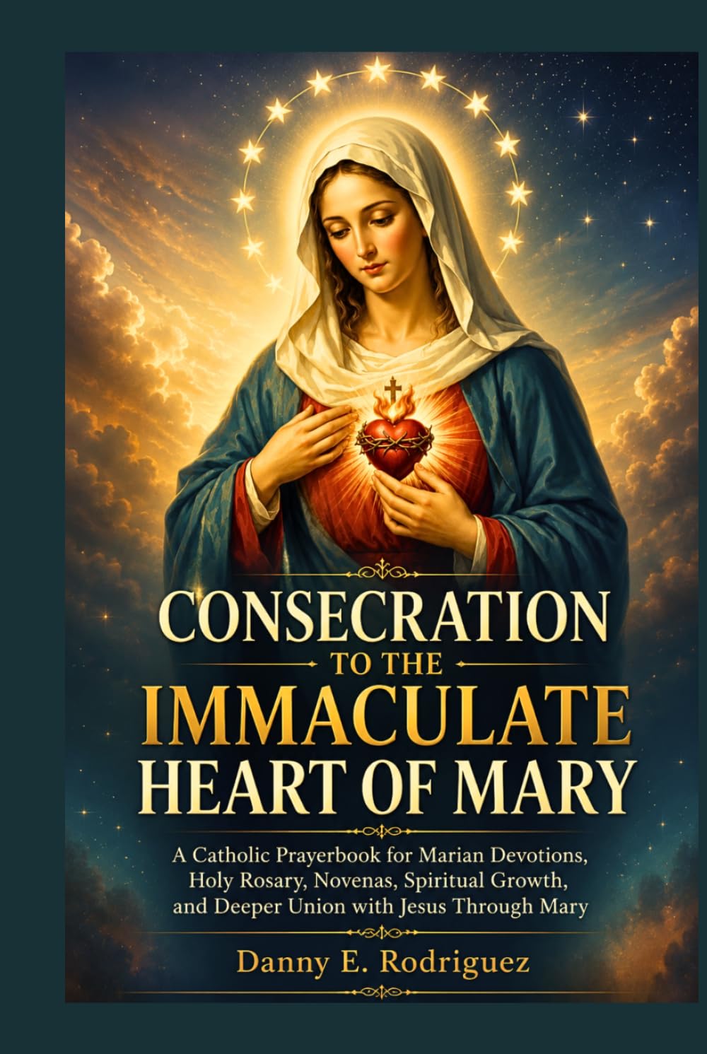 CONSECRATION TO THE IMMACULATE HEART OF MARY: A Catholic Prayerbook for Marian Devotions, Holy Rosary, Novenas, Spiritual Growth, and Deeper Union with Jesus Through Mary