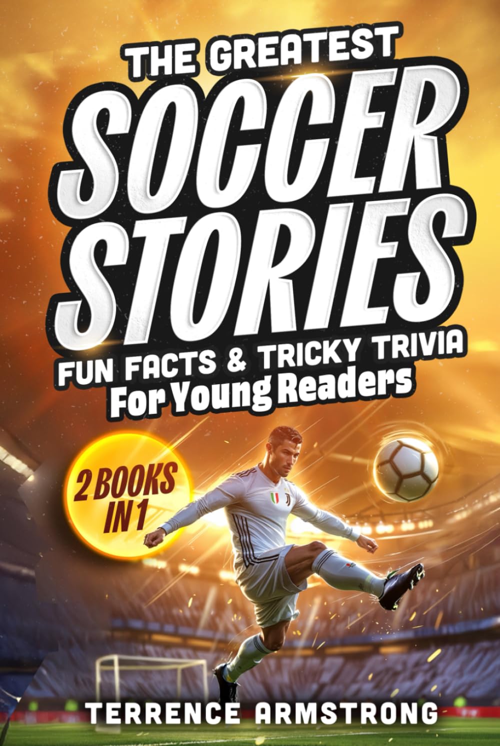 The Greatest Soccer Stories, Fun Facts & Tricky Trivia For Young Readers (2 Books In 1): 30 Legendary Tales + 150 Facts, 150 Trivia Questions & 150 Life Lessons From Soccer's Biggest Stars