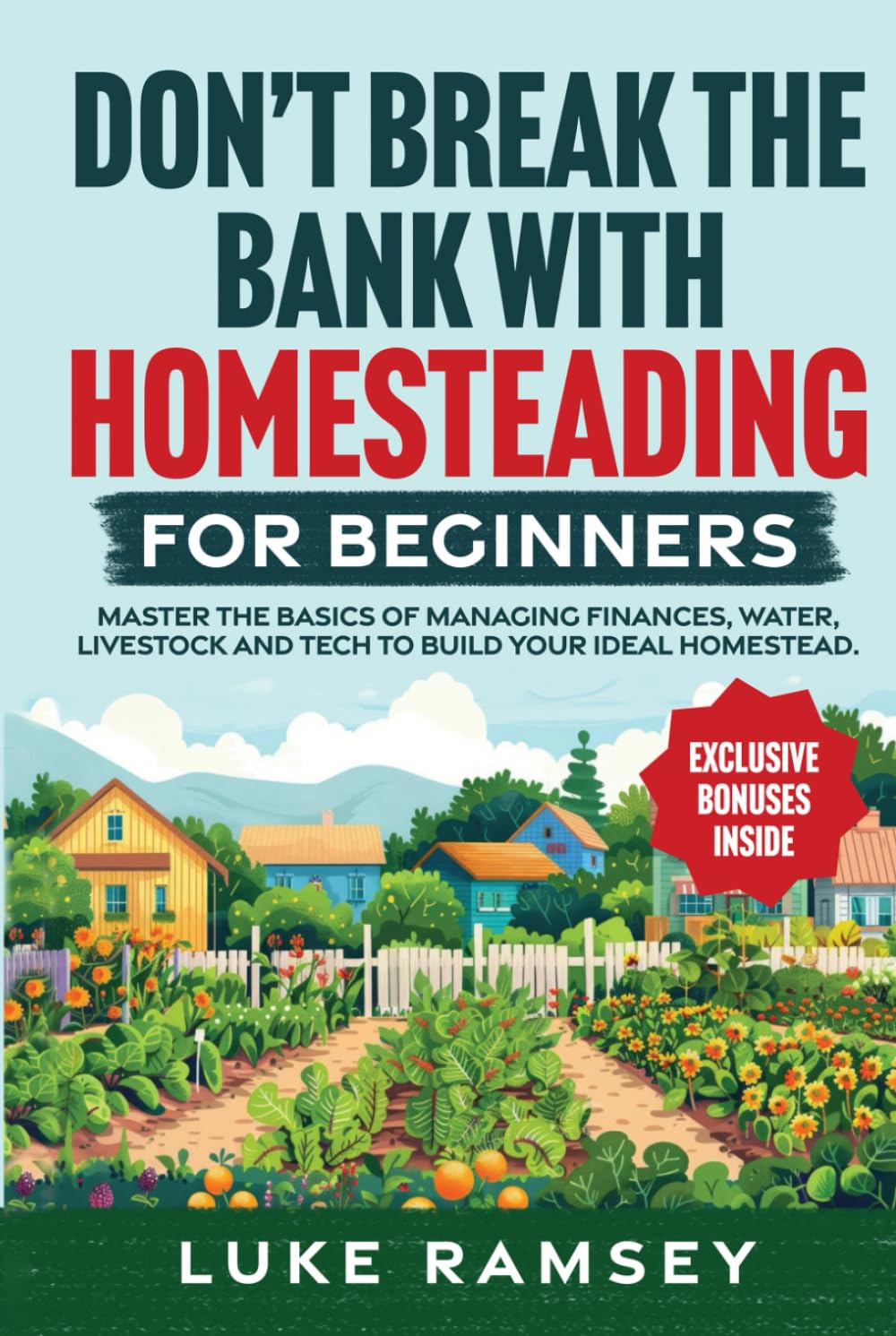 Don’t’ Break The Bank With Homesteading For Beginners: Master the Basics of Managing Finances, Water, Livestock and Tech to Build Your Ideal Homestead.