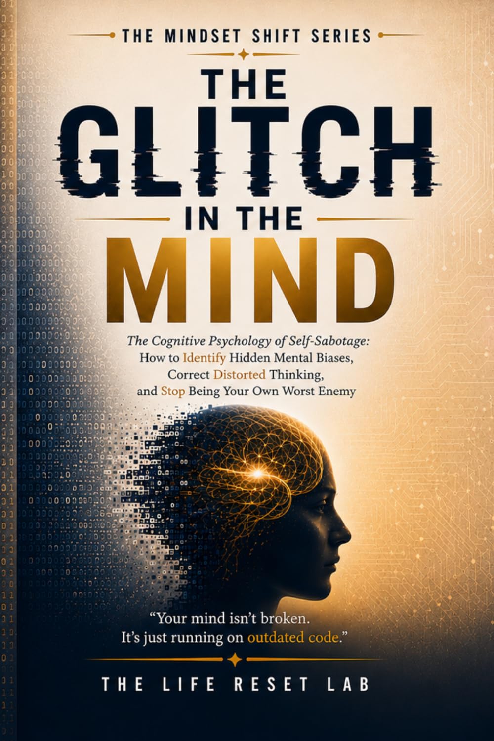 The Glitch in the Mind: The Cognitive Psychology of Self-Sabotage: How to Identify Hidden Mental Biases, Correct Distorted Thinking, and Stop Being Your Own Worst Enemy (The Mindset Shift Series)