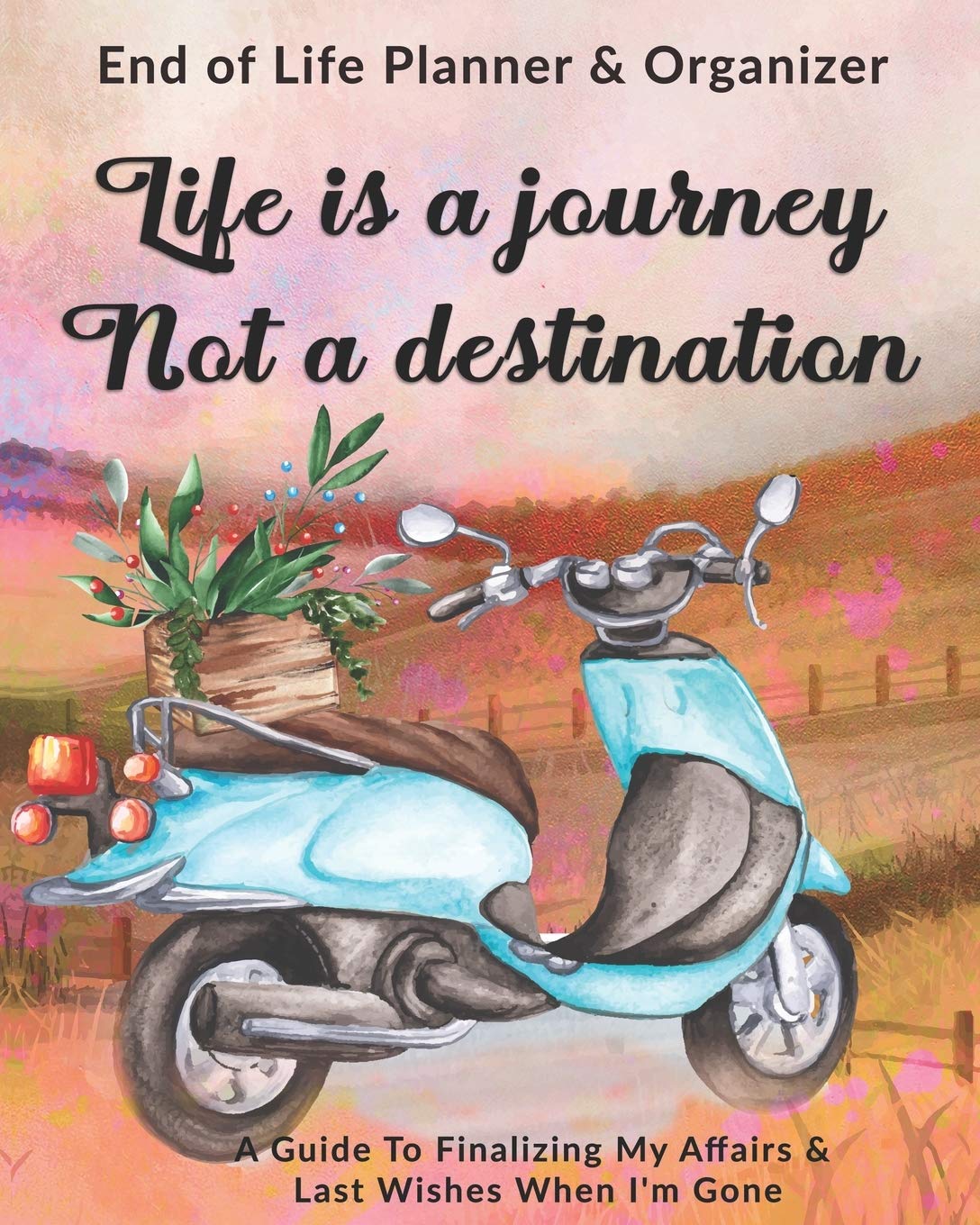 Life Is A Journey Not A Destination: End of Life Planner & Organizer: A Guide To Finalizing My Affairs & Last Wishes When I'm Gone