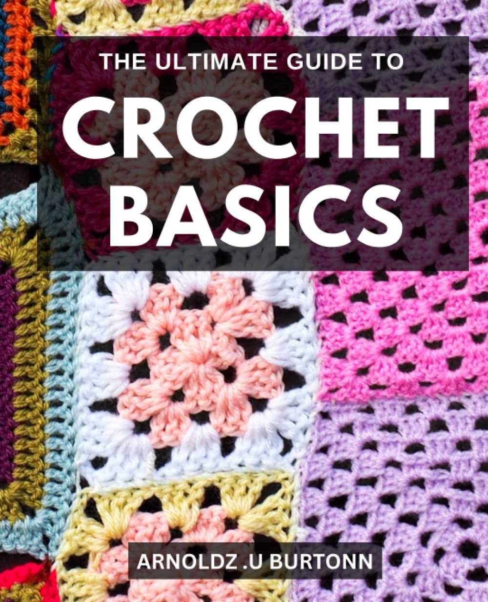 The Ultimate Guide To Crochet Basics: Learn How to Create Beautiful Crochet Patterns with Easy-to-Follow Instructions and Illustrations for Baby Blankets, Amigurumi, and More