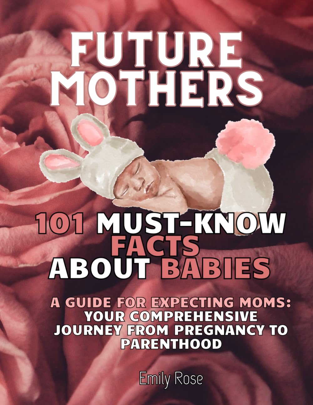 Future Mothers 101 Must-Know Facts About Babies: Guide Book for New Moms, Practical Advice, Motherhood, Parenting Insights, Early Childhood Education, ... Toddler First Year, Relationships, Journey