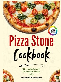 Pizza Stone Cookbook: 120+ Creative Recipes to Perfect Your Pizza Stone Cooking