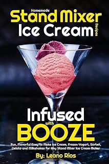 Homemade Stand Mixer Ice Cream Recipes Infused with Booze: Fun, Flavorful Easy to Make Ice Cream, Frozen Yogurt, Sorbet, Gelato and Milkshakes for Any Stand Mixer Ice Cream Maker (Boozy Ice Cream)