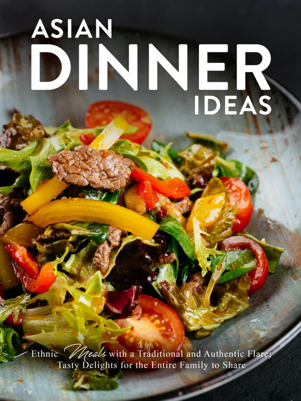 Asian Dinner Ideas: Ethnic Meals with a Traditional and Authentic Flare; Tasty Delights for the Entire Family to Share