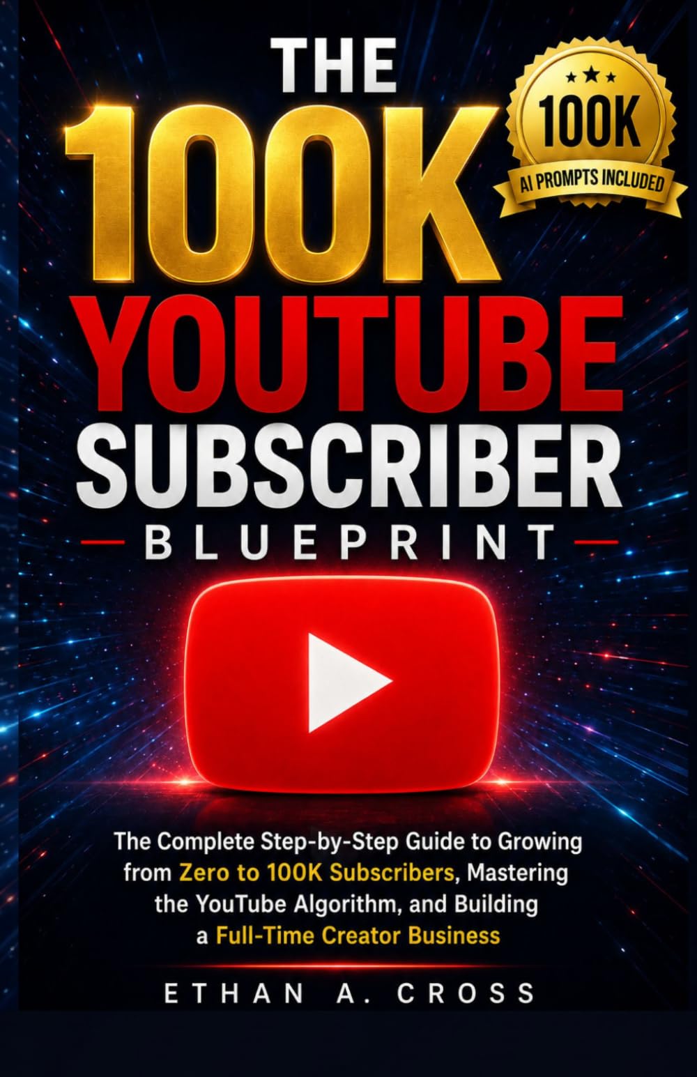 THE 100K YOUTUBE SUBSCRIBER BLUEPRINT: The Complete Step-by-Step Guide to Growing from Zero to 100K Subscribers, Mastering the YouTube Algorithm, and Building a Full-Time Creator Business