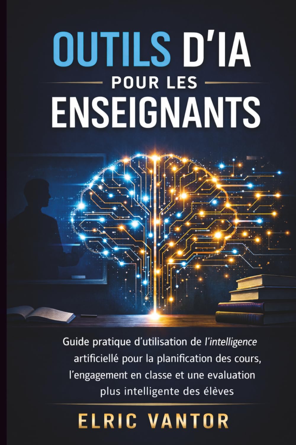 Outils d'IA pour les enseignants: Guide pratique d'utilisation de l'intelligence artificielle pour la planification des cours, l'engagement en classe et une évaluation plus intelligente des élèves