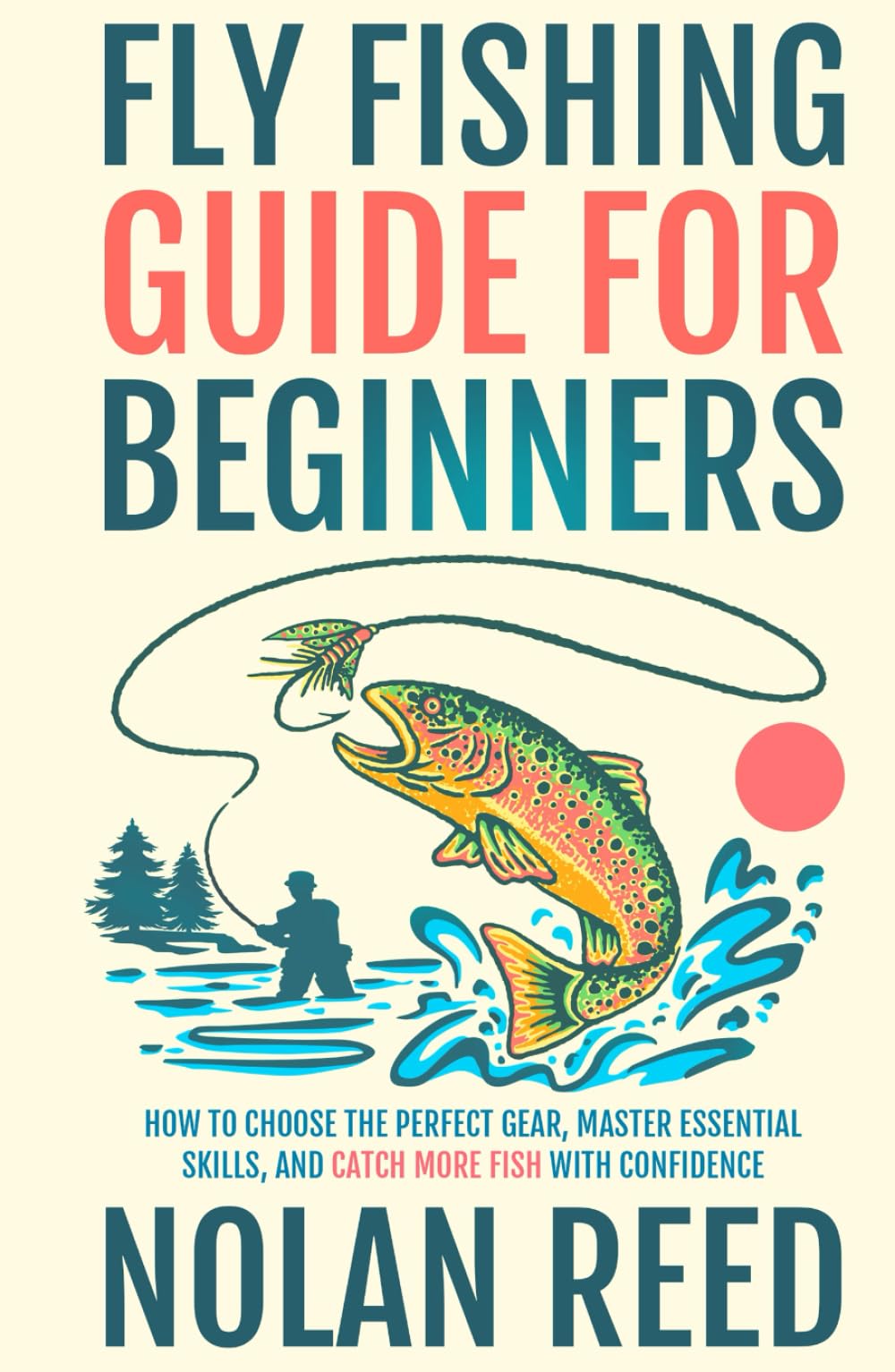 Fly Fishing Guide For Beginners: How To Choose The Perfect Gear, Master Essential Skills, and Catch More Fish with Confidence (Fly-Fishing Mastery)