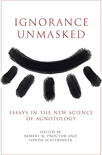 Ignorance Unmasked: Essays in the New Science of Agnotology