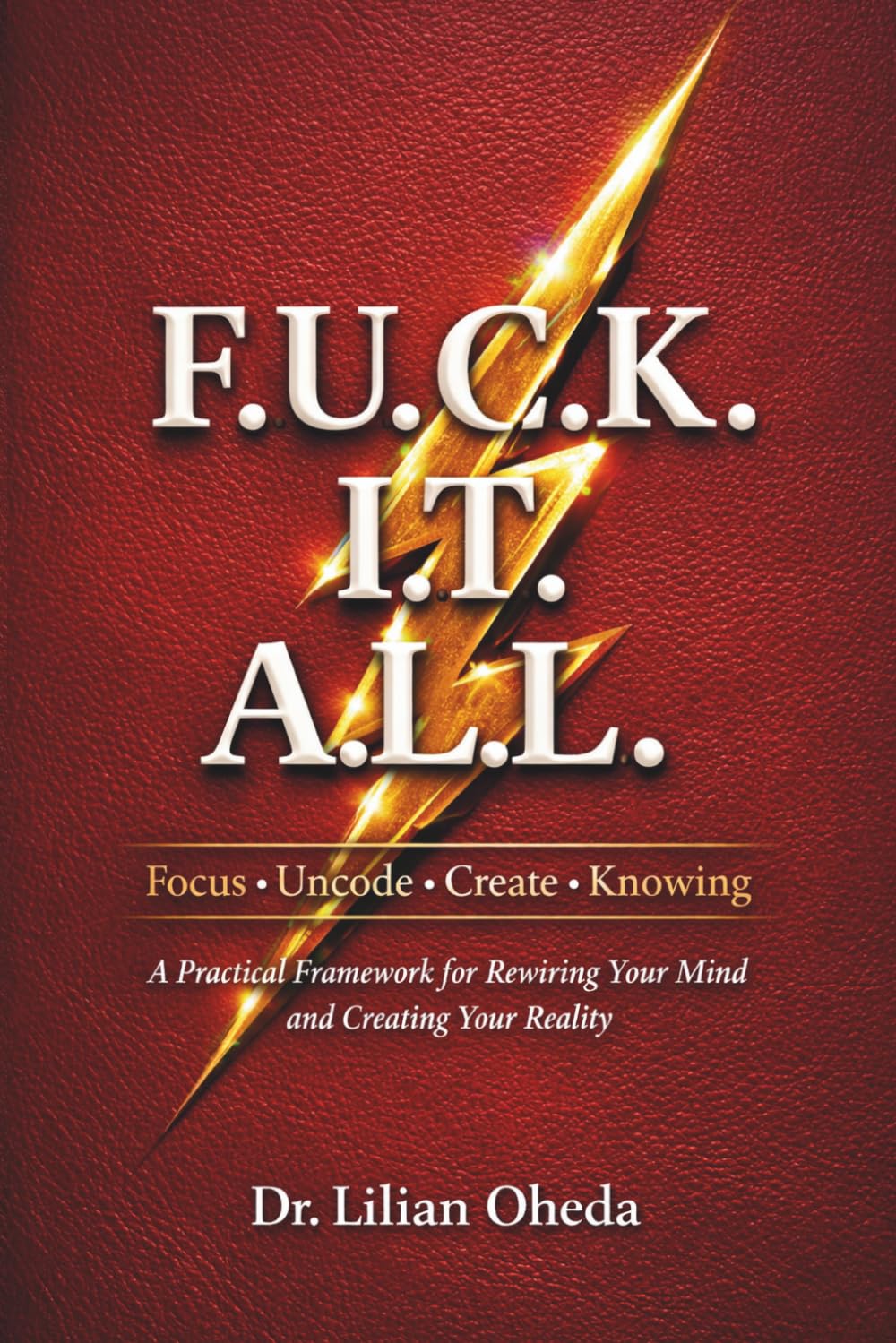 F.U.C.K. I.T. A.L.L.: A Practical Framework for Rewiring Your Mindset and Creating Your Reality