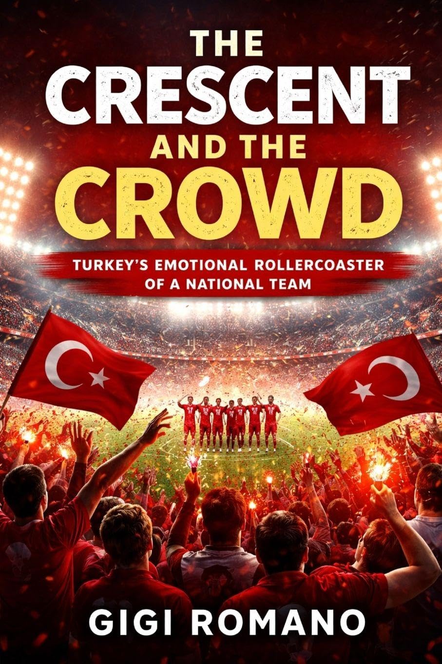 The Crescent and the Crowd: Turkey's Emotional Rollercoaster of a National Team (Football Nations: Stories of Glory and Strife)