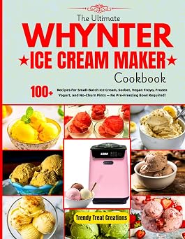 The Ultimate Whynter Ice Cream Maker Cookbook 100+ Recipes for Small-Batch Ice Cream, Sorbet, Vegan Froyo, Frozen Yogurt, No-Churn Pints and More No Pre-Freezing Bowl Required!
