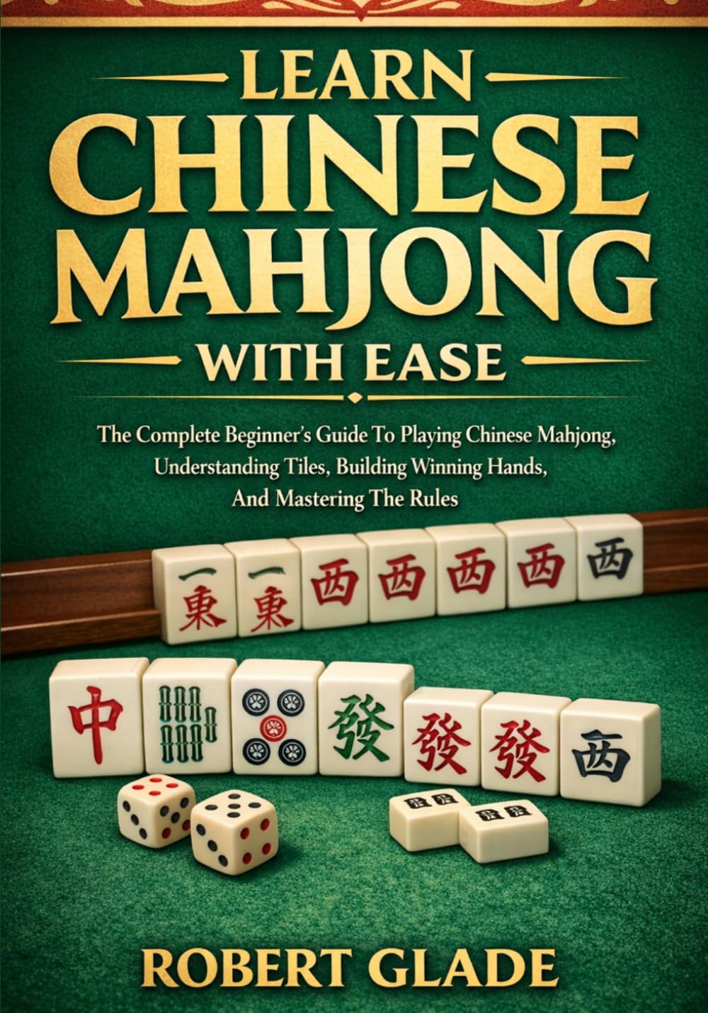 LEARN CHINESE MAHJONG WITH EASE: The Complete Beginner’s Guide To Playing Chinese Mahjong, Understanding Tiles, Building Winning Hands, And Mastering The Rules