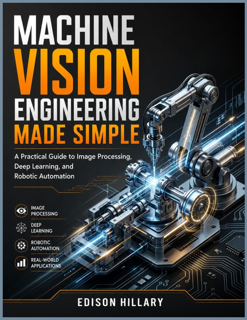 MACHINE VISION ENGINEERING MADE SIMPLE: A Practical Guide to Image Processing, Deep Learning, and Robotic Automation