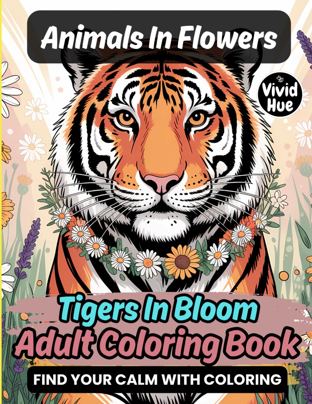 Animals In Flowers: Tigers In Bloom Adult Coloring Book (Animals In Flowers: A Beautiful Adult Coloring Book Series Featuring Animals In Blooming Floral Designs)
