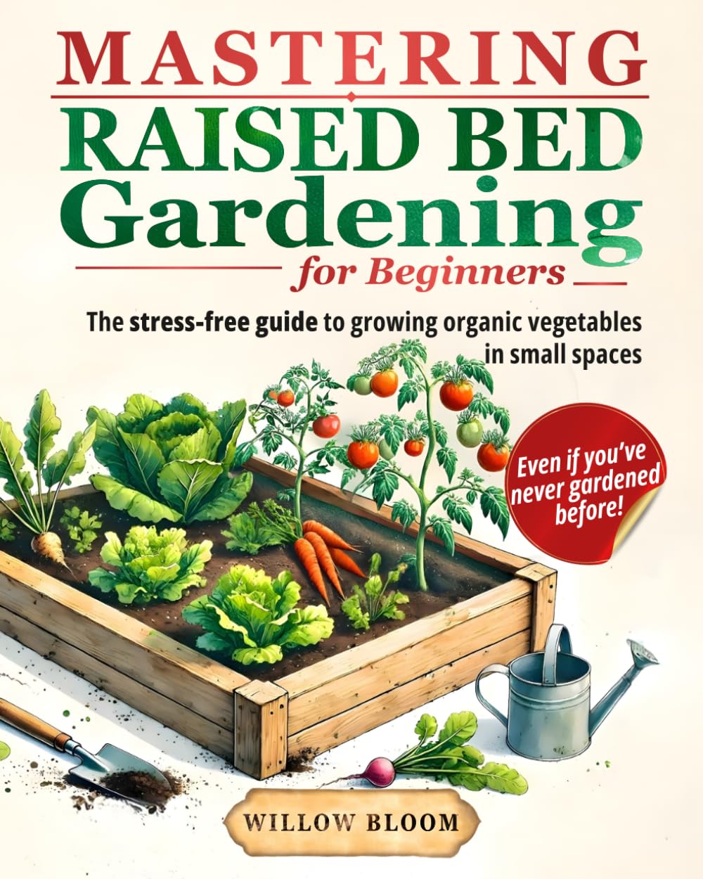 Mastering Raised Bed Gardening For Beginners: The Stress-Free Guide to Growing Organic Vegetables in Small Spaces, Even if You’ve Never Gardened Before