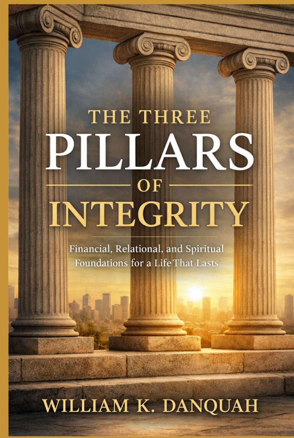 THE THREE PILLARS OF INTEGRITY: Financial, Relational, and Spiritual Foundations for a Life That Lasts